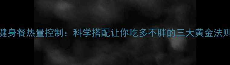 图片 健身餐热量控制：科学搭配让你吃多不胖的三大黄金法则