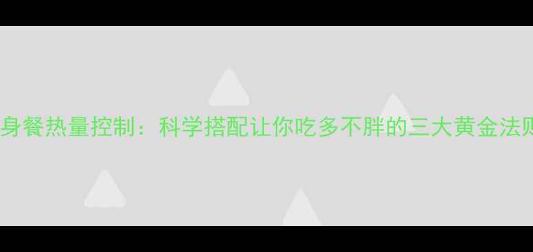 图片 健身餐热量控制：科学搭配让你吃多不胖的三大黄金法则2