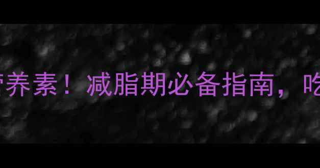 图片 健身餐补充的5大营养素！减脂期必备指南，吃对吃巧才能瘦得快