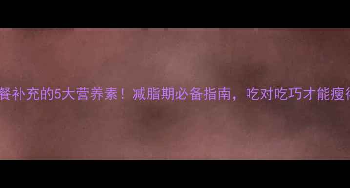 图片 健身餐补充的5大营养素！减脂期必备指南，吃对吃巧才能瘦得快1