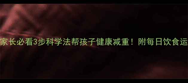 图片 儿童减肥家长必看3步科学法帮孩子健康减重！附每日饮食运动计划表
