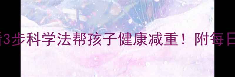 图片 儿童减肥家长必看3步科学法帮孩子健康减重！附每日饮食运动计划表1