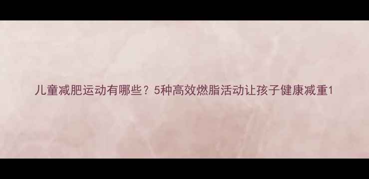 图片 儿童减肥运动有哪些？5种高效燃脂活动让孩子健康减重1