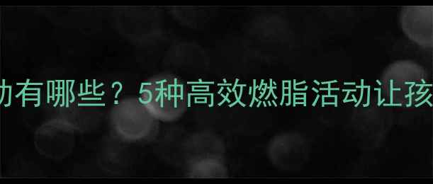 图片 儿童减肥运动有哪些？5种高效燃脂活动让孩子健康减重2