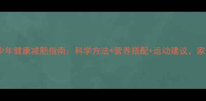 图片 儿童及青少年健康减肥指南：科学方法+营养搭配+运动建议，家长必看！2