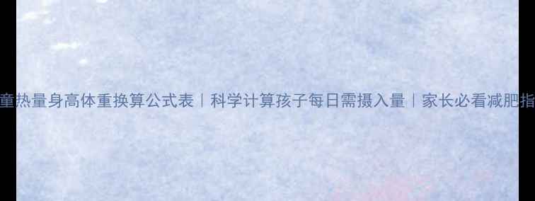 图片 儿童热量身高体重换算公式表｜科学计算孩子每日需摄入量｜家长必看减肥指南