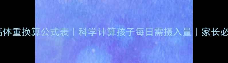 图片 儿童热量身高体重换算公式表｜科学计算孩子每日需摄入量｜家长必看减肥指南1