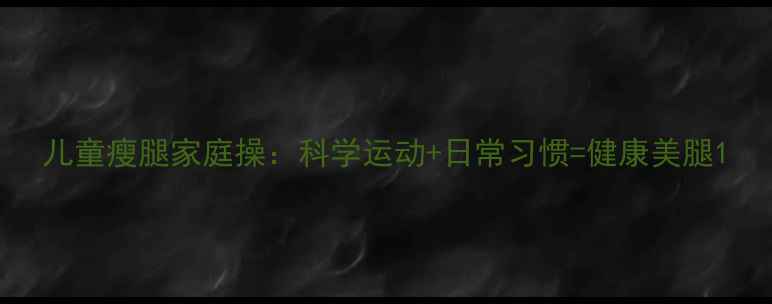 图片 儿童瘦腿家庭操：科学运动+日常习惯=健康美腿1