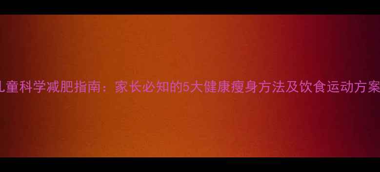 图片 儿童科学减肥指南：家长必知的5大健康瘦身方法及饮食运动方案1