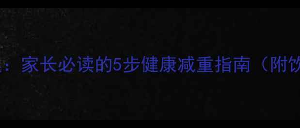图片 儿童科学减肥方案：家长必读的5步健康减重指南（附饮食运动全攻略）1