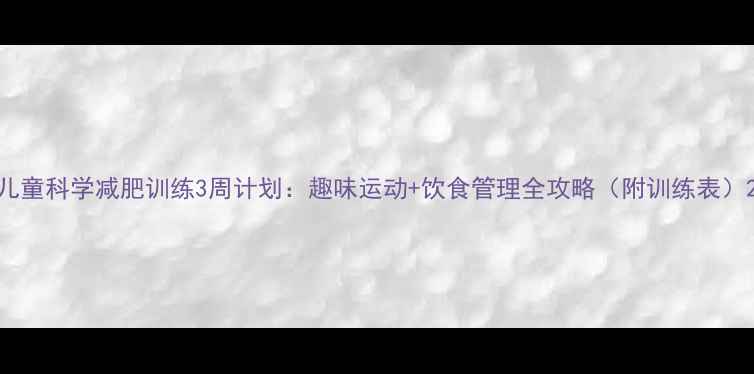 图片 儿童科学减肥训练3周计划：趣味运动+饮食管理全攻略（附训练表）2
