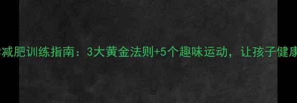 图片 儿童科学减肥训练指南：3大黄金法则+5个趣味运动，让孩子健康瘦下来2