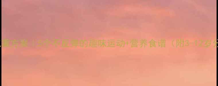 图片 儿童科学减重方案｜5个不反弹的趣味运动+营养食谱（附3-12岁分龄指导）1