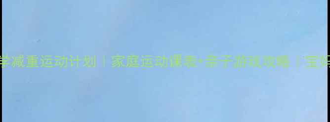 图片 儿童科学减重运动计划｜家庭运动课表+亲子游戏攻略｜宝妈必看！