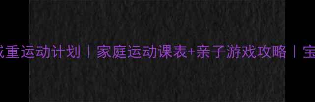 图片 儿童科学减重运动计划｜家庭运动课表+亲子游戏攻略｜宝妈必看！2