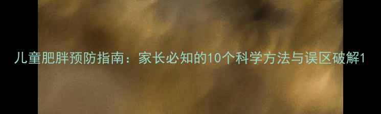 图片 儿童肥胖预防指南：家长必知的10个科学方法与误区破解1