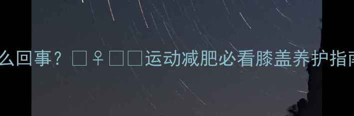 图片 儿童运动后膝盖疼是怎么回事？🏃♀️💨运动减肥必看膝盖养护指南（附科学训练方案）1