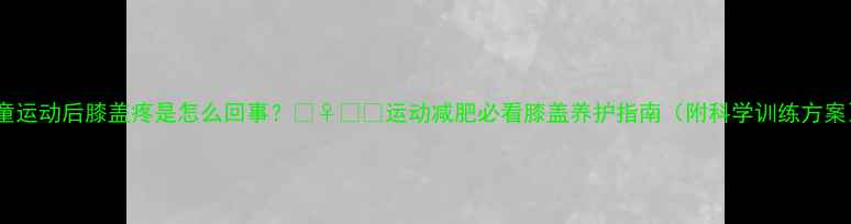 图片 儿童运动后膝盖疼是怎么回事？🏃♀️💨运动减肥必看膝盖养护指南（附科学训练方案）2