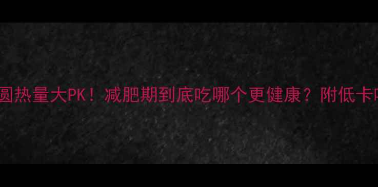 图片 元宵vs汤圆热量大PK！减肥期到底吃哪个更健康？附低卡吃法攻略1