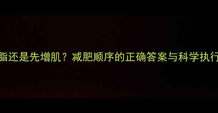 图片 先减脂还是先增肌？减肥顺序的正确答案与科学执行方案