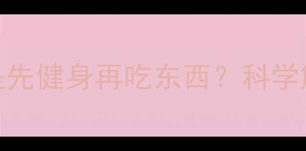 图片 先吃东西再健身还是先健身再吃东西？科学解答减肥黄金时间表