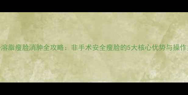 图片 光纤溶脂瘦脸消肿全攻略：非手术安全瘦脸的5大核心优势与操作指南