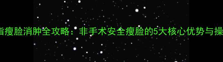 图片 光纤溶脂瘦脸消肿全攻略：非手术安全瘦脸的5大核心优势与操作指南1