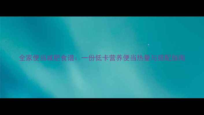 图片 全家便当减肥食谱：一份低卡营养便当热量与搭配指南
