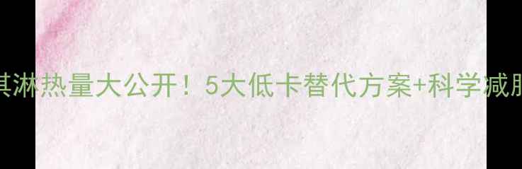图片 全家冰淇淋热量大公开！5大低卡替代方案+科学减脂攻略🍦