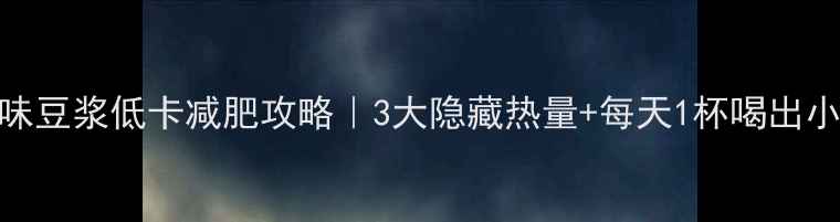 图片 全家原味豆浆低卡减肥攻略｜3大隐藏热量+每天1杯喝出小蛮腰！