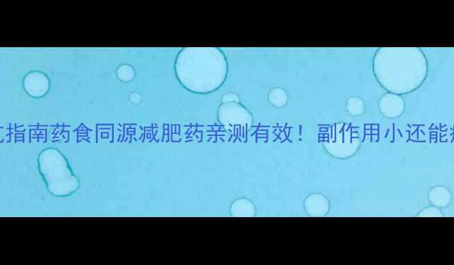 图片 全网最全避坑指南药食同源减肥药亲测有效！副作用小还能瘦10斤的真相