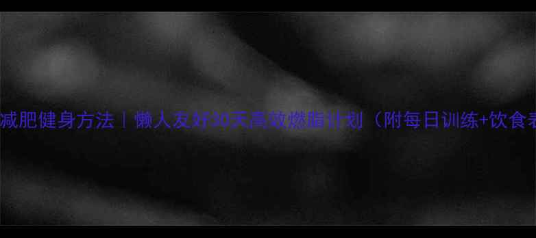 图片 全身减肥健身方法｜懒人友好30天高效燃脂计划（附每日训练+饮食表）2