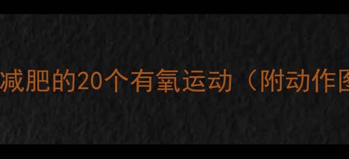 图片 全身燃脂！高效减肥的20个有氧运动（附动作图解+燃脂食谱）