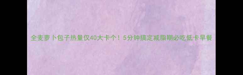 图片 全麦萝卜包子热量仅40大卡个！5分钟搞定减脂期必吃低卡早餐