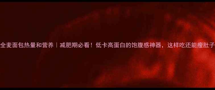 图片 全麦面包热量和营养｜减肥期必看！低卡高蛋白的饱腹感神器，这样吃还能瘦肚子