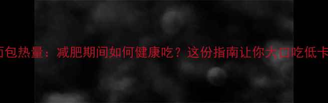 图片 全麦面包热量：减肥期间如何健康吃？这份指南让你大口吃低卡主食2