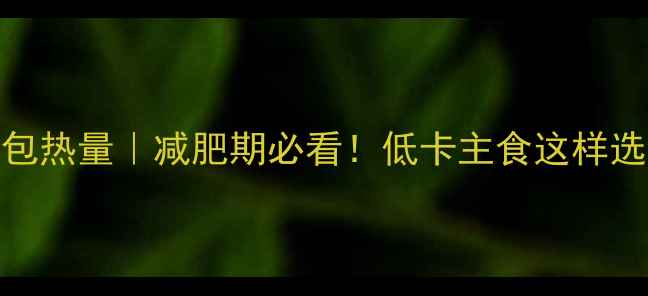 图片 全麦面包热量｜减肥期必看！低卡主食这样选不踩雷