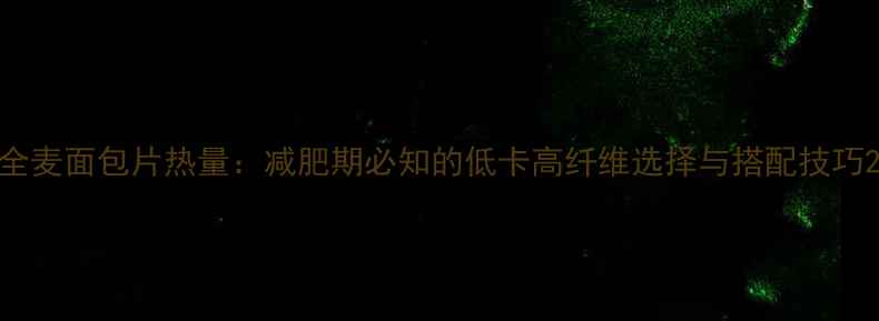 图片 全麦面包片热量：减肥期必知的低卡高纤维选择与搭配技巧2