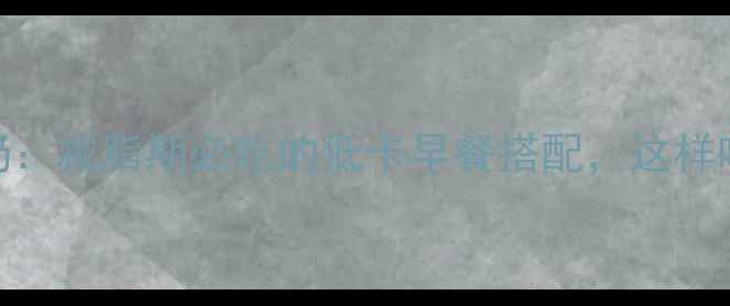 图片 全麦面包配牛奶：减脂期必吃的低卡早餐搭配，这样吃竟能瘦5斤？1