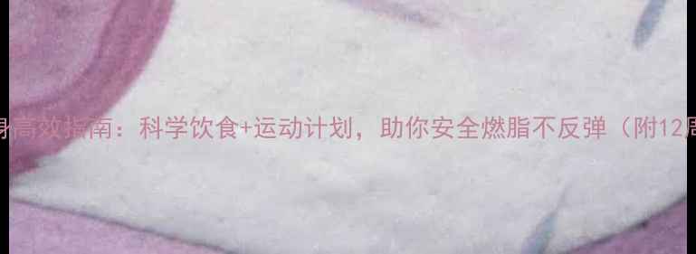 图片 冬天健康瘦身高效指南：科学饮食+运动计划，助你安全燃脂不反弹（附12周执行方案）