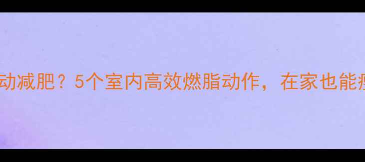 图片 冬天冷怎么运动减肥？5个室内高效燃脂动作，在家也能瘦出小蛮腰！1