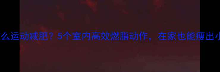 图片 冬天冷怎么运动减肥？5个室内高效燃脂动作，在家也能瘦出小蛮腰！2