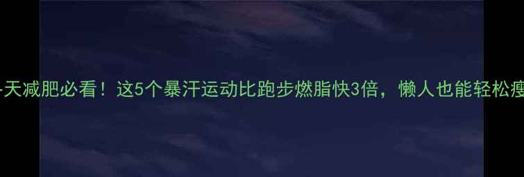 图片 冬天减肥必看！这5个暴汗运动比跑步燃脂快3倍，懒人也能轻松瘦2