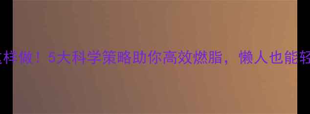 图片 冬天减肥这样做！5大科学策略助你高效燃脂，懒人也能轻松瘦10斤2