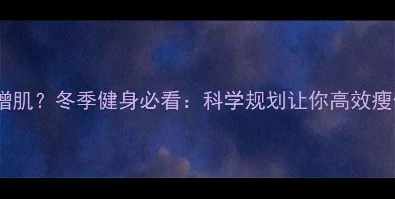 图片 冬天减脂还是增肌？冬季健身必看：科学规划让你高效瘦体脂、增肌肉2