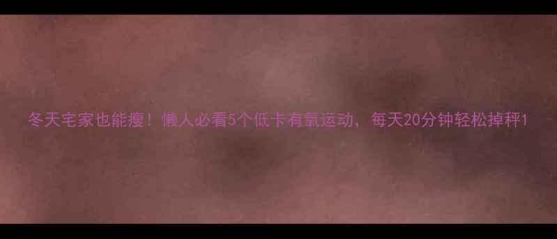 图片 冬天宅家也能瘦！懒人必看5个低卡有氧运动，每天20分钟轻松掉秤1