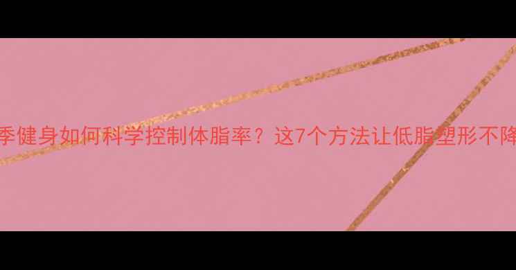 图片 冬季健身如何科学控制体脂率？这7个方法让低脂塑形不降温