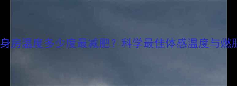 图片 冬季健身房温度多少度最减肥？科学最佳体感温度与燃脂效率2