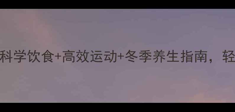 图片 冬季减肥最佳方案｜科学饮食+高效运动+冬季养生指南，轻松达成健康塑形目标