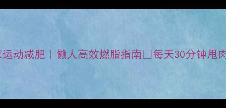 图片 冬季在家运动减肥｜懒人高效燃脂指南🔥每天30分钟甩肉10斤！1